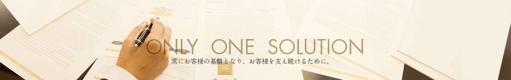 常にお客様の基盤となり、お客様を支え続けるために。ONLY ONE SOLUTION